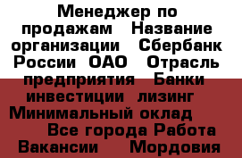 Менеджер по продажам › Название организации ­ Сбербанк России, ОАО › Отрасль предприятия ­ Банки, инвестиции, лизинг › Минимальный оклад ­ 24 000 - Все города Работа » Вакансии   . Мордовия респ.